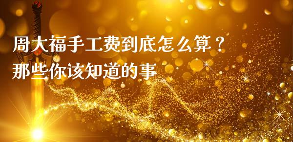 周大福手工费到底怎么算？那些你该知道的事_https://wap.lcpcjs.com_股港行情_第1张