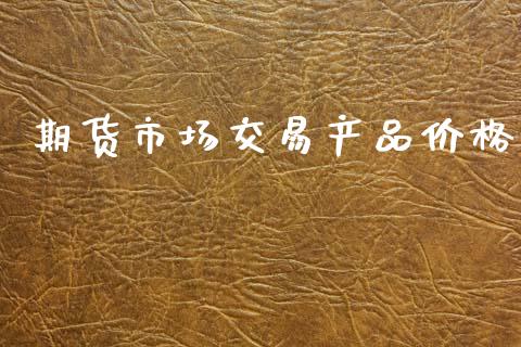 期货市场交易产品价格_https://wap.lcpcjs.com_美股行情_第1张
