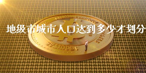 地级市城市人口达到多少才划分_https://wap.lcpcjs.com_全球经济_第1张