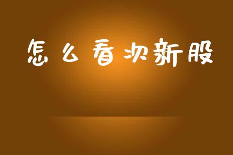 怎么看次新股_https://wap.lcpcjs.com_全球经济_第1张