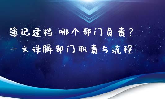 簿记建档 哪个部门负责？一文详解部门职责与流程_https://wap.lcpcjs.com_全球经济_第1张