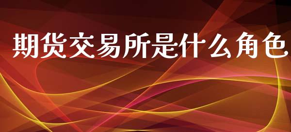期货交易所是什么角色_https://wap.lcpcjs.com_股港行情_第1张