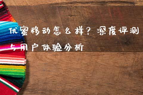 优蜜移动怎么样？深度评测与用户体验分析_https://wap.lcpcjs.com_股港行情_第1张