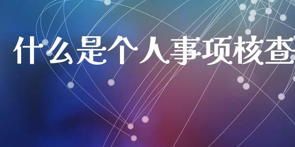 什么是个人事项核查_https://wap.lcpcjs.com_全球经济_第1张