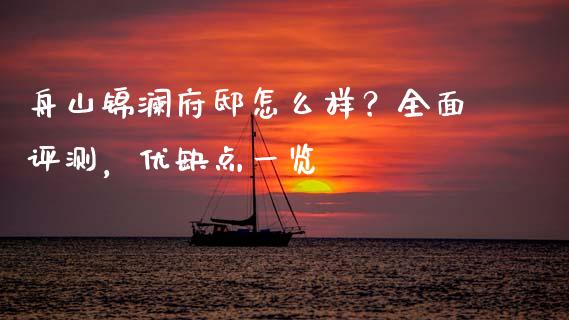 舟山锦澜府邸怎么样？全面评测，优缺点一览_https://wap.lcpcjs.com_外汇市场_第1张