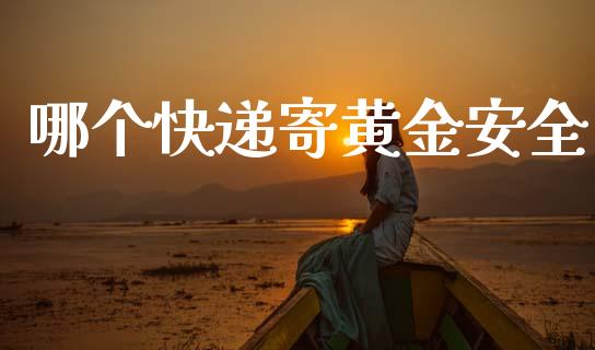 哪个快递寄黄金安全_https://wap.lcpcjs.com_全球经济_第1张
