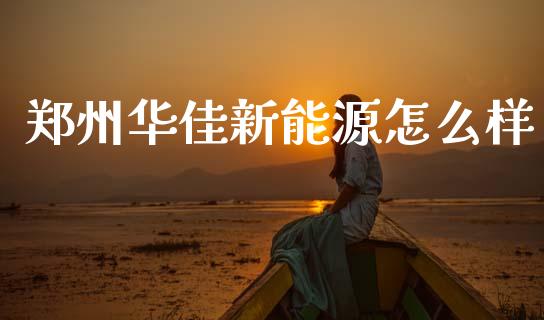 郑州华佳新能源怎么样_https://wap.lcpcjs.com_外汇市场_第1张