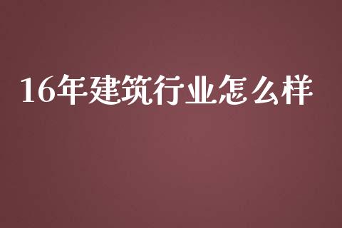 16年建筑行业怎么样_https://wap.lcpcjs.com_股港行情_第1张