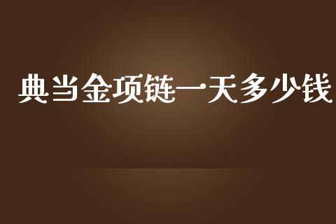 典当金项链一天多少钱_https://wap.lcpcjs.com_全球经济_第1张