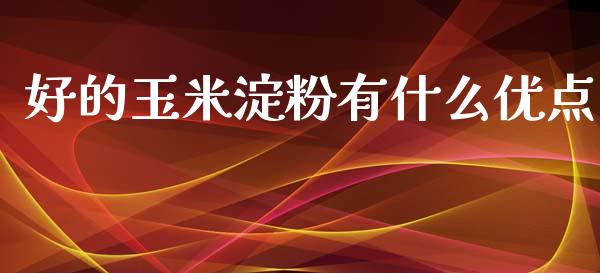 好的玉米淀粉有什么优点_https://wap.lcpcjs.com_全球经济_第1张