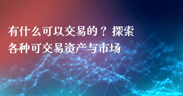 有什么可以交易的？ 探索各种可交易资产与市场_https://wap.lcpcjs.com_外汇市场_第1张