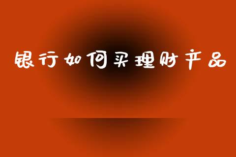 银行如何买理财产品_https://wap.lcpcjs.com_全球经济_第1张