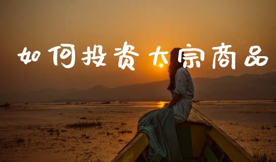 如何投资大宗商品_https://wap.lcpcjs.com_全球经济_第1张