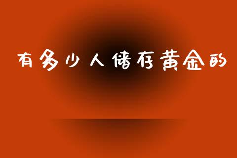 有多少人储存黄金的_https://wap.lcpcjs.com_全球经济_第1张