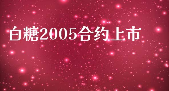 白糖2005合约上市_https://wap.lcpcjs.com_美股行情_第1张