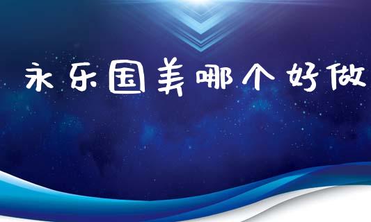 永乐国美哪个好做_https://wap.lcpcjs.com_外汇市场_第1张
