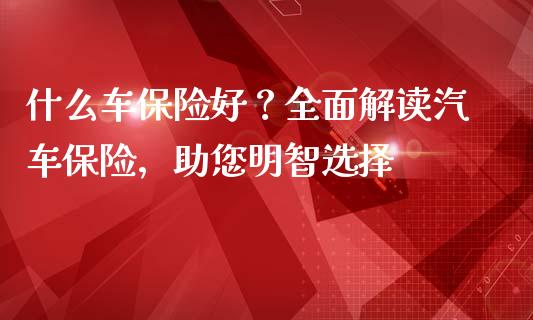 什么车保险好?全面解读汽车保险,助您明智选择_美股行情_第1张_全球经济_美股行情_外汇市场_股港行情 什么车保险好?全面解读汽车保险,助您明智选择_https://wap.lcpcjs.com_美股行情_第1张