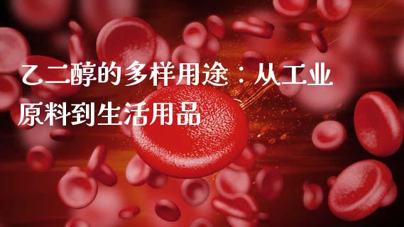 乙二醇的多样用途：从工业原料到生活用品_https://wap.lcpcjs.com_全球经济_第1张