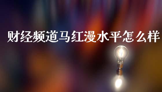 财经频道马红漫水平怎么样_https://wap.lcpcjs.com_全球经济_第1张
