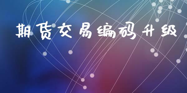 期货交易编码升级_https://wap.lcpcjs.com_全球经济_第1张