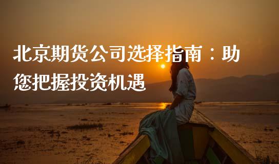 北京期货公司选择指南：助您把握投资机遇_https://wap.lcpcjs.com_外汇市场_第1张