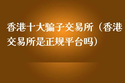 香港十大骗子交易所（香港交易所是正规平台吗）_https://wap.lcpcjs.com_外汇市场_第1张