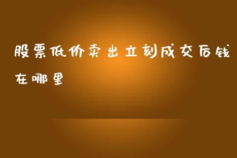 股票低价卖出立刻成交后钱在哪里_https://wap.lcpcjs.com_股港行情_第1张