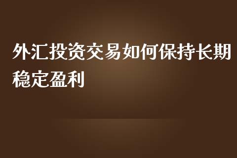 外汇投资交易如何保持长期稳定盈利_https://wap.lcpcjs.com_股港行情_第1张