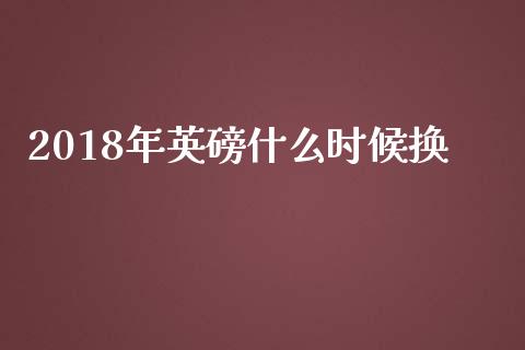 2018年英磅什么时候换_https://wap.lcpcjs.com_全球经济_第1张