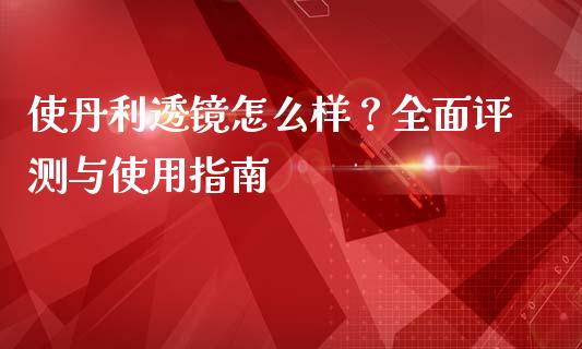 使丹利透镜怎么样？全面评测与使用指南_https://wap.lcpcjs.com_美股行情_第1张