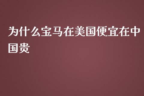 为什么宝马在美国便宜在中国贵_https://wap.lcpcjs.com_外汇市场_第1张
