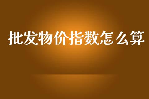批发物价指数怎么算_https://wap.lcpcjs.com_美股行情_第1张