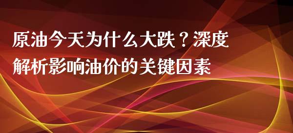 原油今天为什么大跌？深度解析影响油价的关键因素_https://wap.lcpcjs.com_全球经济_第1张
