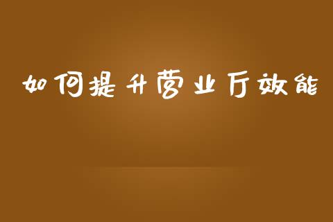 如何提升营业厅效能_https://wap.lcpcjs.com_外汇市场_第1张