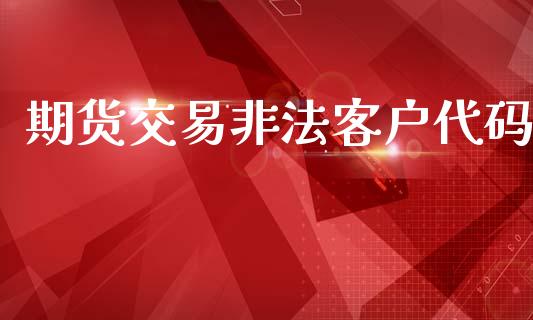 期货交易非法客户代码_https://wap.lcpcjs.com_外汇市场_第1张