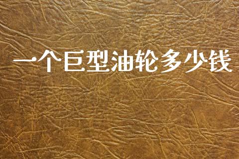一个巨型油轮多少钱_https://wap.lcpcjs.com_股港行情_第1张