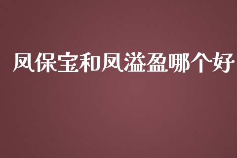 凤保宝和凤溢盈哪个好_https://wap.lcpcjs.com_外汇市场_第1张