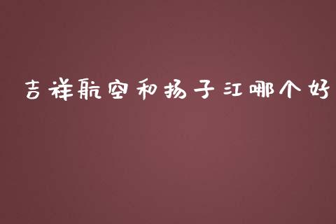 吉祥航空和扬子江哪个好_https://wap.lcpcjs.com_全球经济_第1张