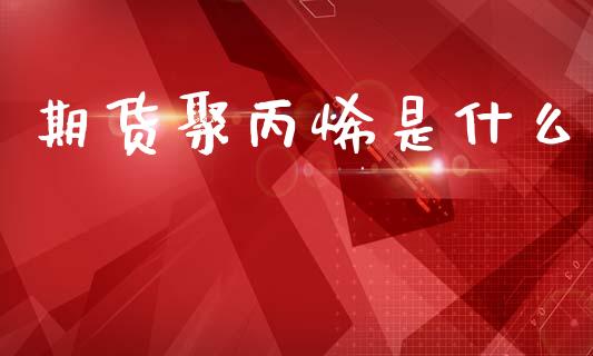期货聚丙烯是什么_https://wap.lcpcjs.com_美股行情_第1张