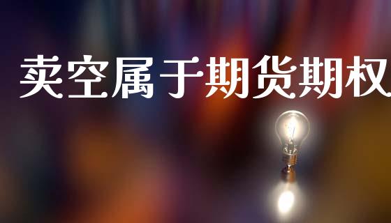 卖空属于期货期权_https://wap.lcpcjs.com_美股行情_第1张