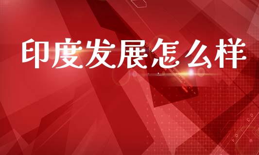 印度发展怎么样_https://wap.lcpcjs.com_股港行情_第1张