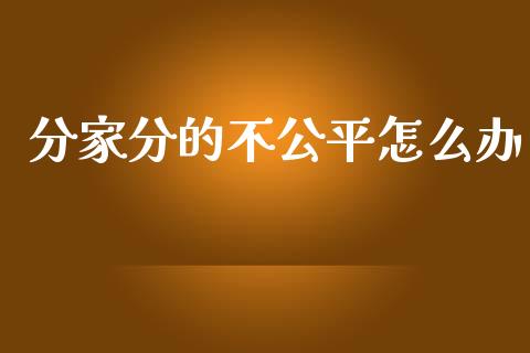 分家分的不公平怎么办_https://wap.lcpcjs.com_外汇市场_第1张