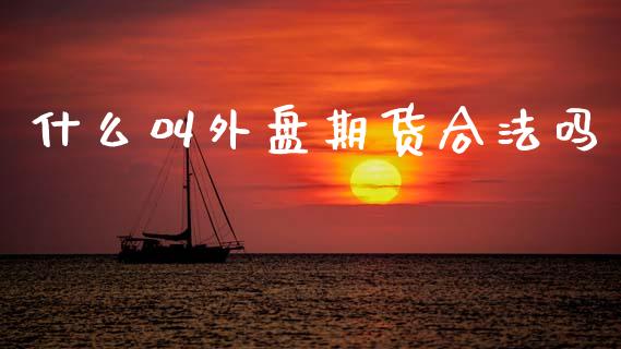 什么叫外盘期货合法吗_https://wap.lcpcjs.com_外汇市场_第1张