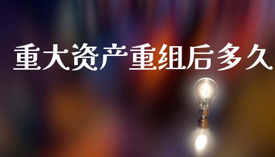 重大资产重组后多久_https://wap.lcpcjs.com_全球经济_第1张
