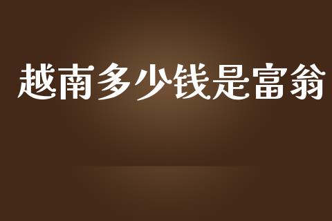 越南多少钱是富翁_https://wap.lcpcjs.com_外汇市场_第1张