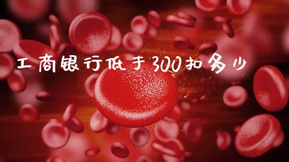 工商银行低于300扣多少_https://wap.lcpcjs.com_全球经济_第1张
