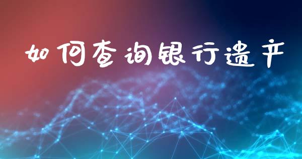 如何查询银行遗产_https://wap.lcpcjs.com_股港行情_第1张
