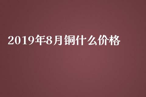 2019年8月铜什么价格_https://wap.lcpcjs.com_股港行情_第1张