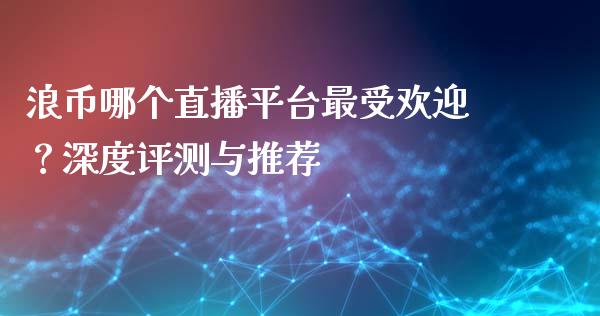 浪币哪个直播平台最受欢迎？深度评测与推荐_https://wap.lcpcjs.com_股港行情_第1张