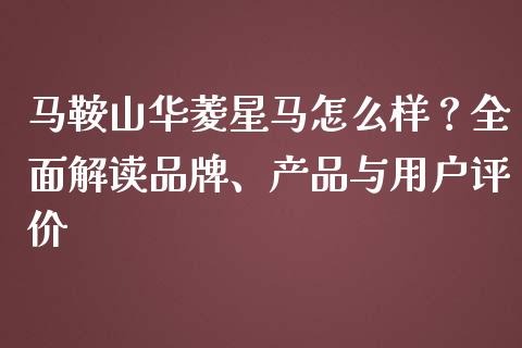 马鞍山华菱星马怎么样？全面解读品牌、产品与用户评价_https://wap.lcpcjs.com_股港行情_第1张